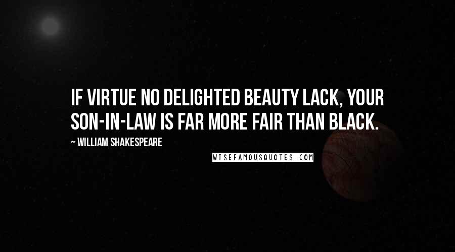 William Shakespeare Quotes: If virtue no delighted beauty lack, Your son-in-law is far more fair than black.
