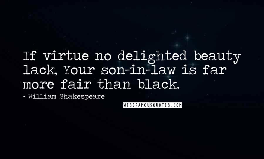 William Shakespeare Quotes: If virtue no delighted beauty lack, Your son-in-law is far more fair than black.