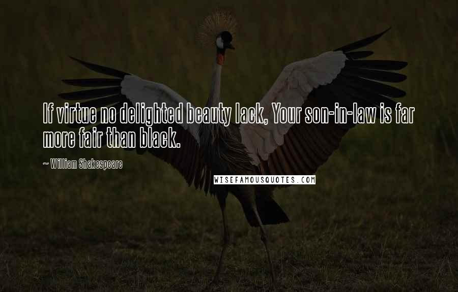 William Shakespeare Quotes: If virtue no delighted beauty lack, Your son-in-law is far more fair than black.