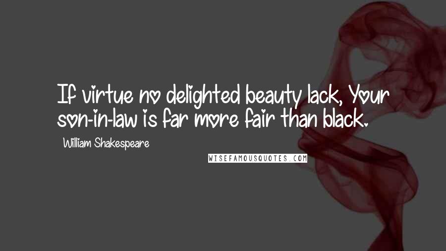 William Shakespeare Quotes: If virtue no delighted beauty lack, Your son-in-law is far more fair than black.
