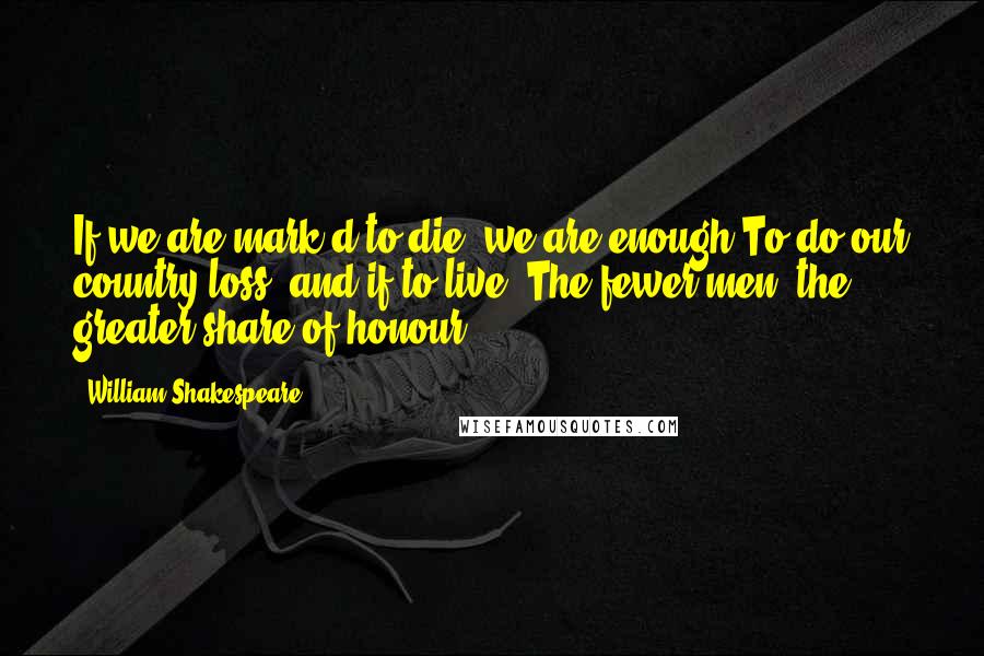 William Shakespeare Quotes: If we are mark'd to die, we are enough To do our country loss; and if to live, The fewer men, the greater share of honour.