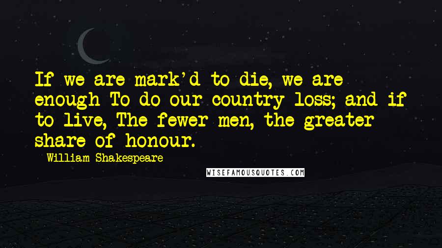 William Shakespeare Quotes: If we are mark'd to die, we are enough To do our country loss; and if to live, The fewer men, the greater share of honour.