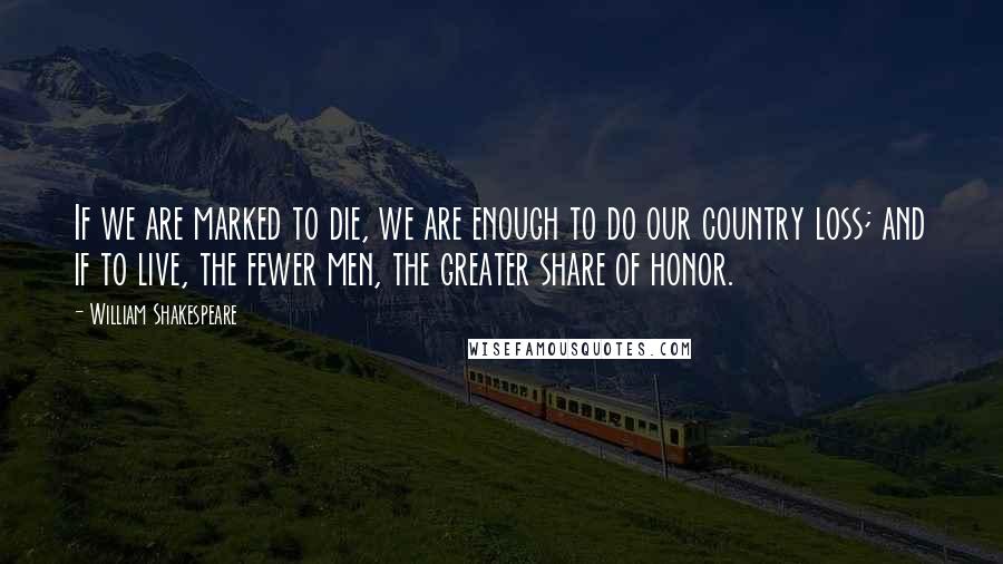 William Shakespeare Quotes: If we are marked to die, we are enough to do our country loss; and if to live, the fewer men, the greater share of honor.