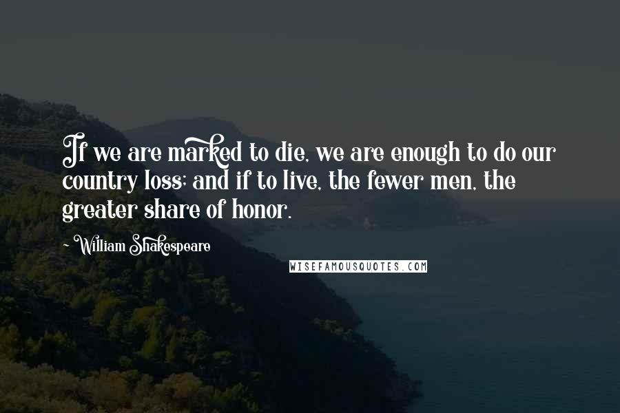William Shakespeare Quotes: If we are marked to die, we are enough to do our country loss; and if to live, the fewer men, the greater share of honor.