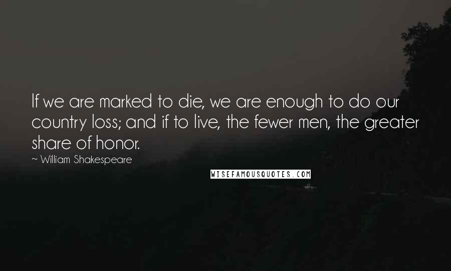 William Shakespeare Quotes: If we are marked to die, we are enough to do our country loss; and if to live, the fewer men, the greater share of honor.