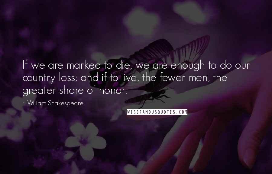 William Shakespeare Quotes: If we are marked to die, we are enough to do our country loss; and if to live, the fewer men, the greater share of honor.