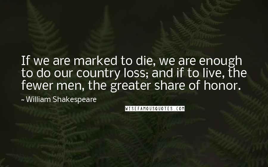 William Shakespeare Quotes: If we are marked to die, we are enough to do our country loss; and if to live, the fewer men, the greater share of honor.