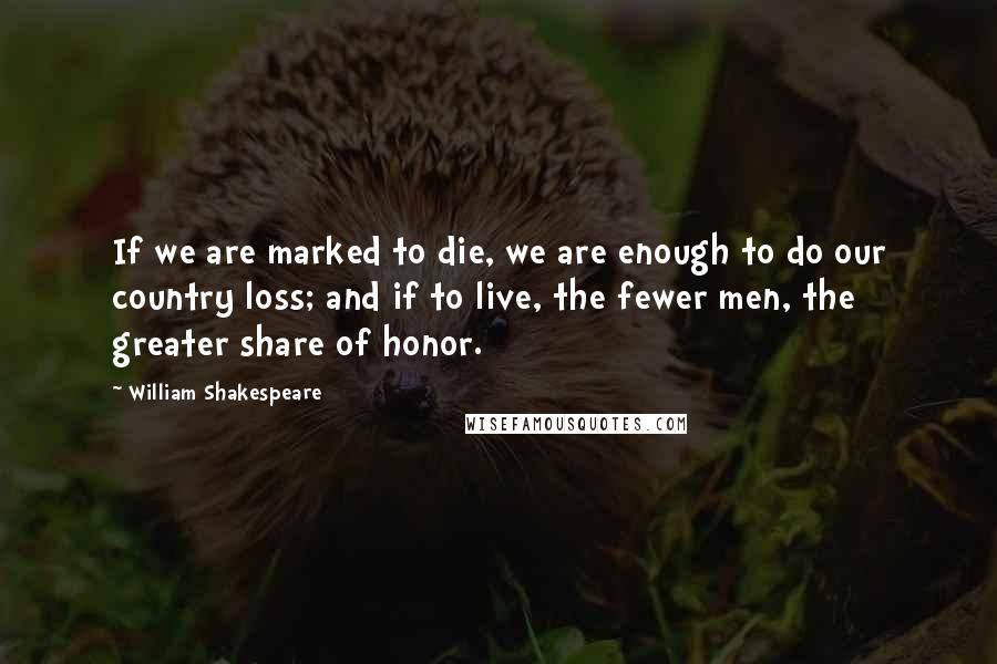 William Shakespeare Quotes: If we are marked to die, we are enough to do our country loss; and if to live, the fewer men, the greater share of honor.