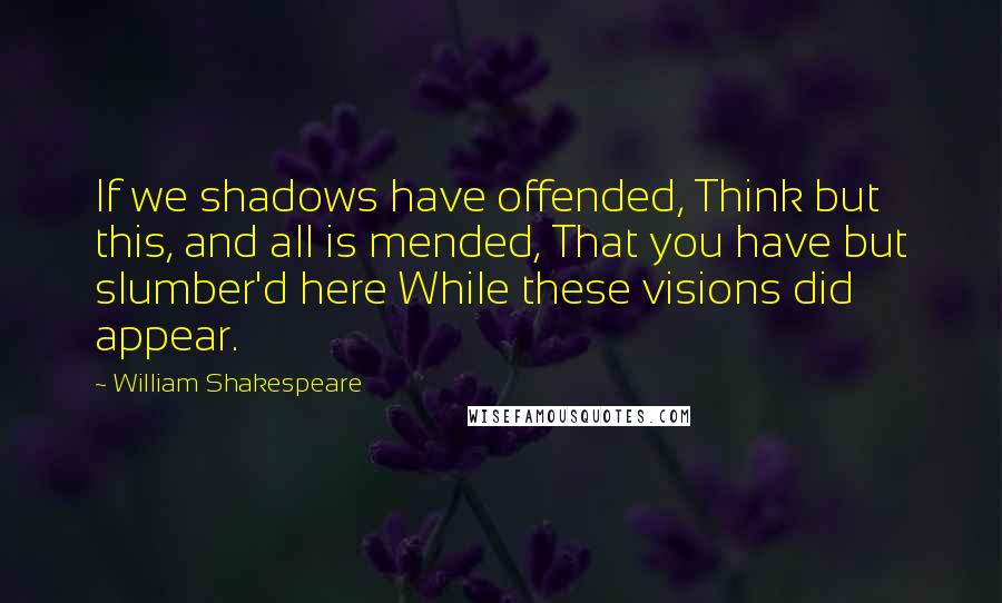 William Shakespeare Quotes: If we shadows have offended, Think but this, and all is mended, That you have but slumber'd here While these visions did appear.