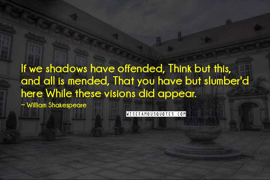 William Shakespeare Quotes: If we shadows have offended, Think but this, and all is mended, That you have but slumber'd here While these visions did appear.