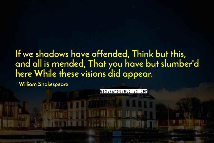 William Shakespeare Quotes: If we shadows have offended, Think but this, and all is mended, That you have but slumber'd here While these visions did appear.