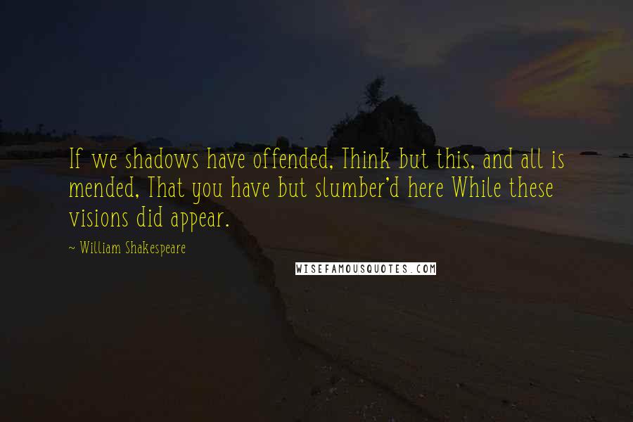 William Shakespeare Quotes: If we shadows have offended, Think but this, and all is mended, That you have but slumber'd here While these visions did appear.