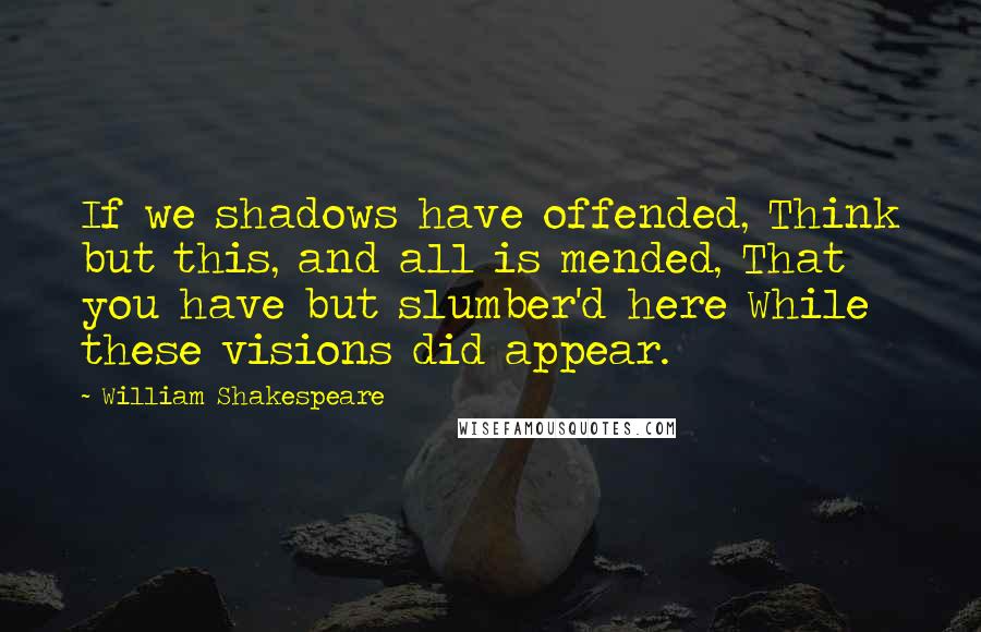 William Shakespeare Quotes: If we shadows have offended, Think but this, and all is mended, That you have but slumber'd here While these visions did appear.