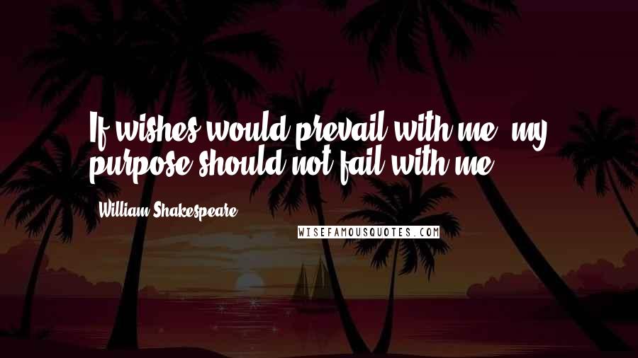 William Shakespeare Quotes: If wishes would prevail with me, my purpose should not fail with me.