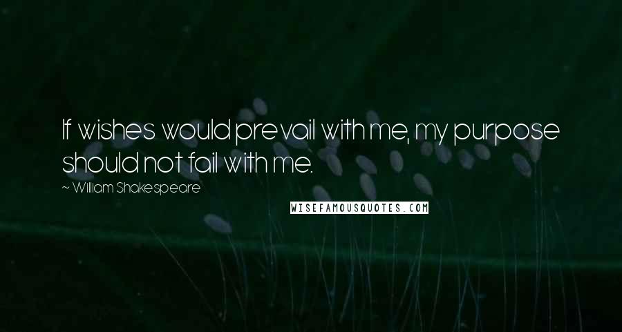 William Shakespeare Quotes: If wishes would prevail with me, my purpose should not fail with me.