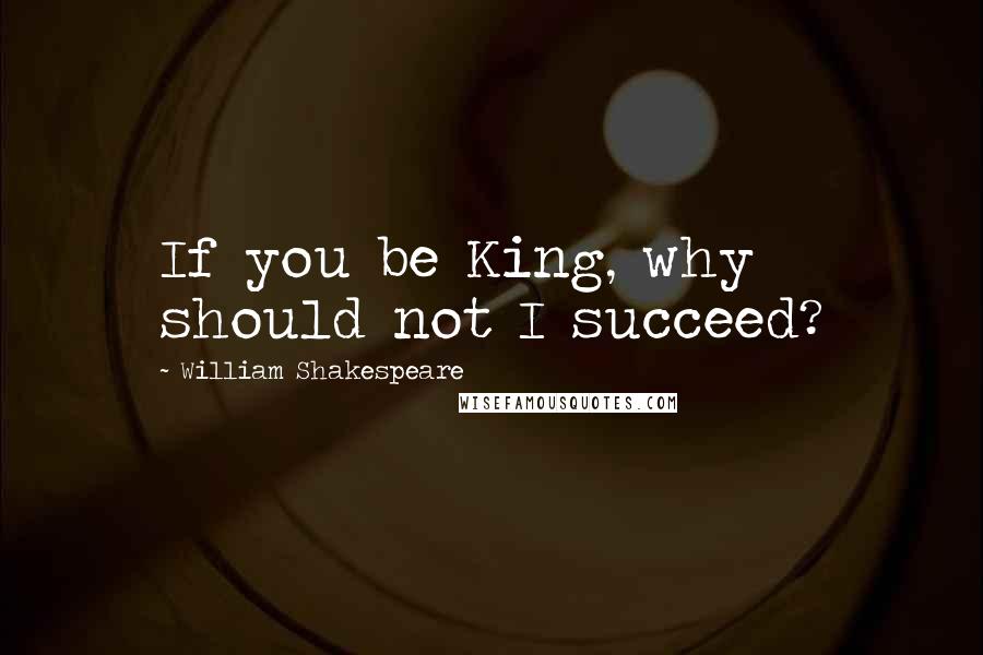 William Shakespeare Quotes: If you be King, why should not I succeed?