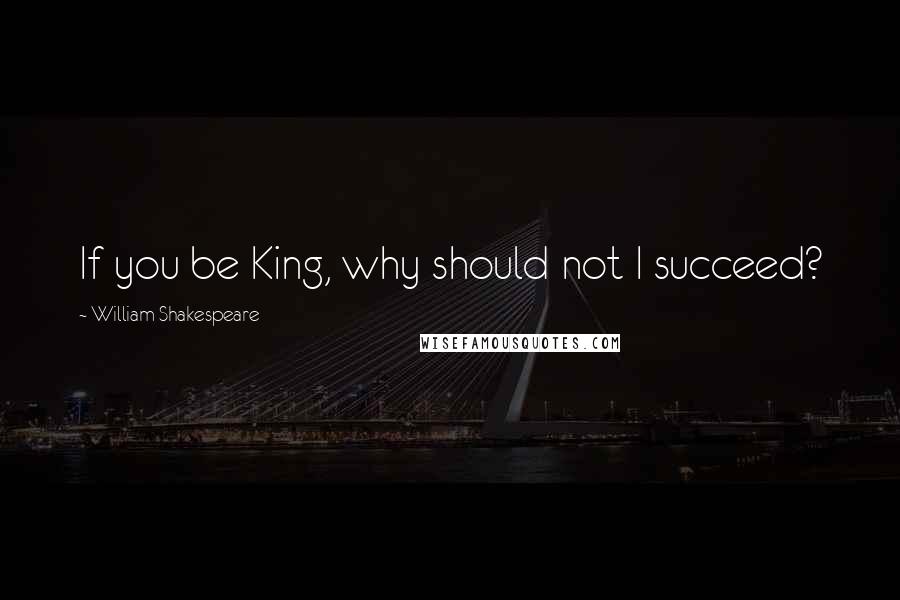 William Shakespeare Quotes: If you be King, why should not I succeed?