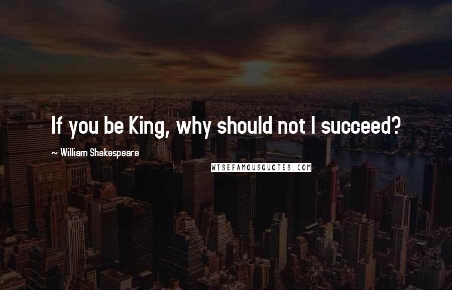 William Shakespeare Quotes: If you be King, why should not I succeed?