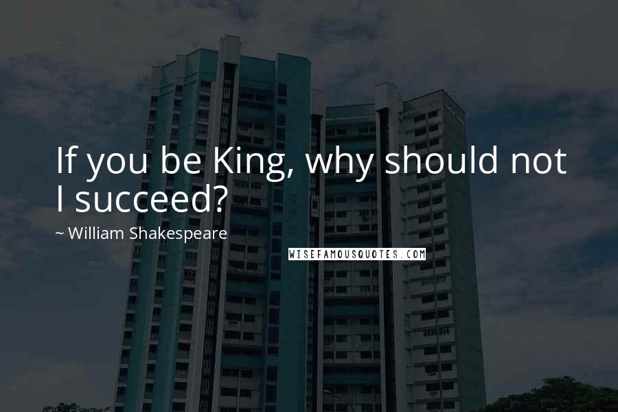 William Shakespeare Quotes: If you be King, why should not I succeed?