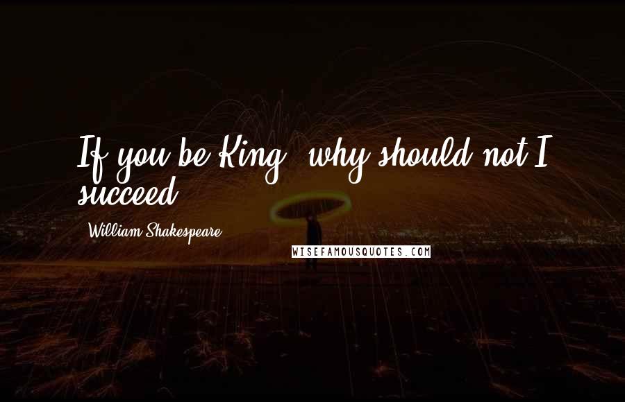 William Shakespeare Quotes: If you be King, why should not I succeed?