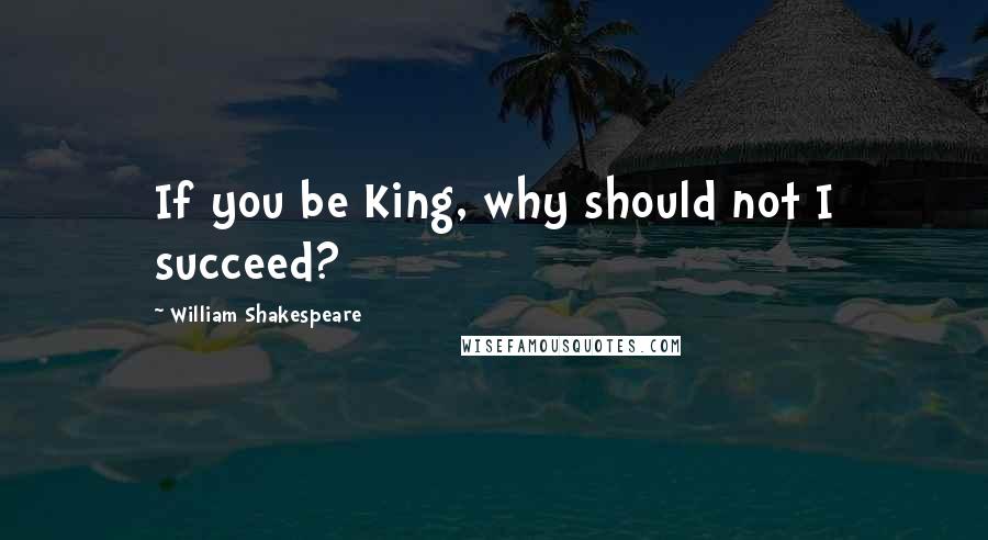 William Shakespeare Quotes: If you be King, why should not I succeed?