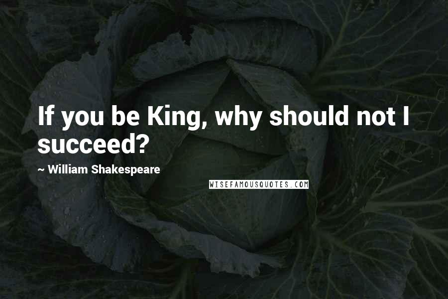 William Shakespeare Quotes: If you be King, why should not I succeed?