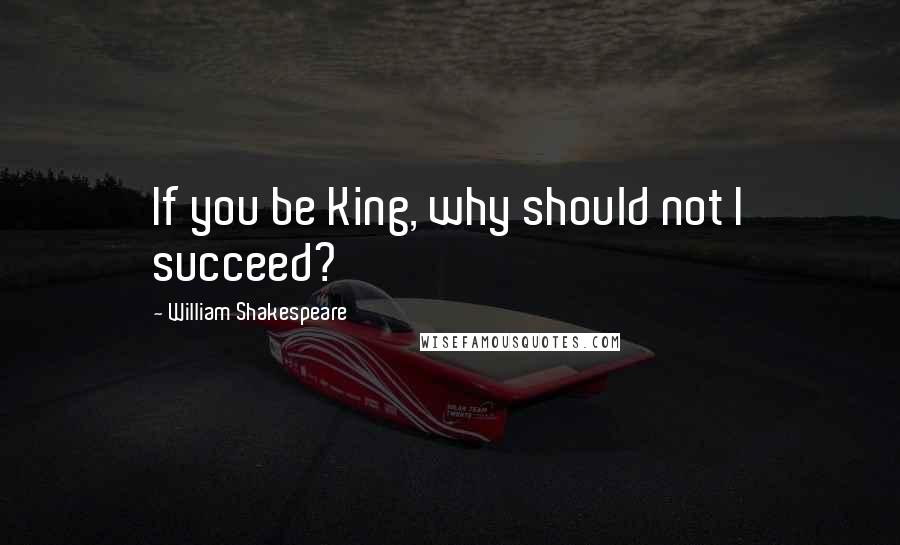 William Shakespeare Quotes: If you be King, why should not I succeed?