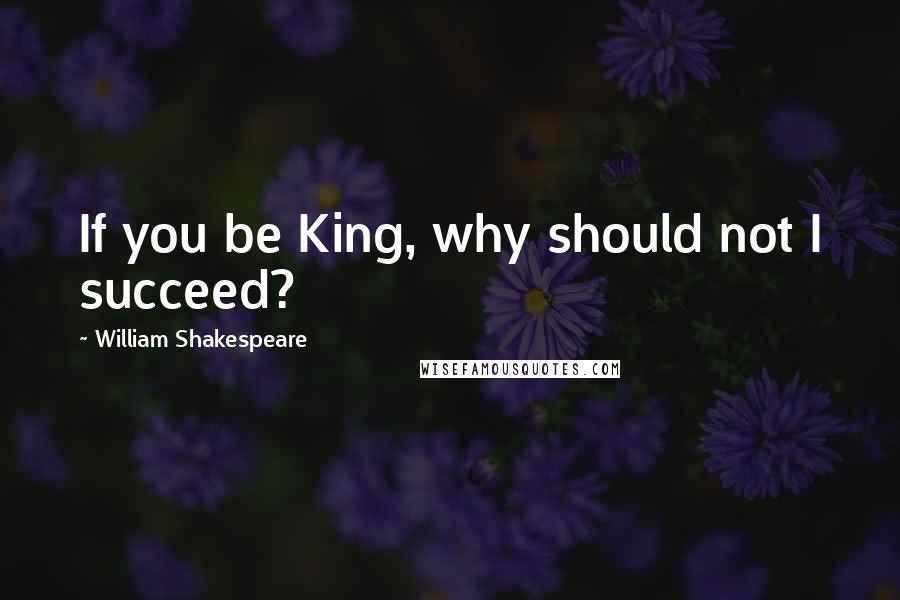 William Shakespeare Quotes: If you be King, why should not I succeed?