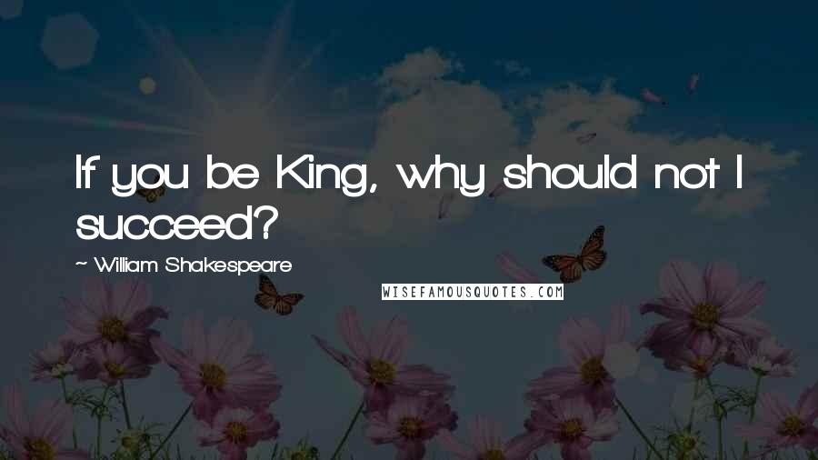 William Shakespeare Quotes: If you be King, why should not I succeed?