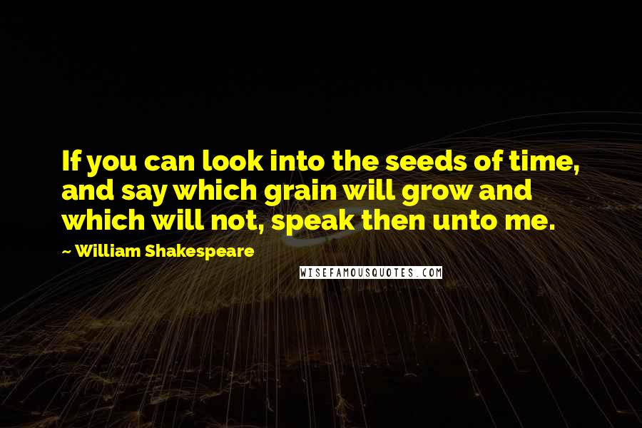 William Shakespeare Quotes: If you can look into the seeds of time, and say which grain will grow and which will not, speak then unto me.