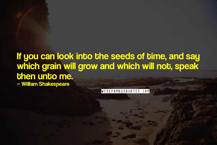 William Shakespeare Quotes: If you can look into the seeds of time, and say which grain will grow and which will not, speak then unto me.