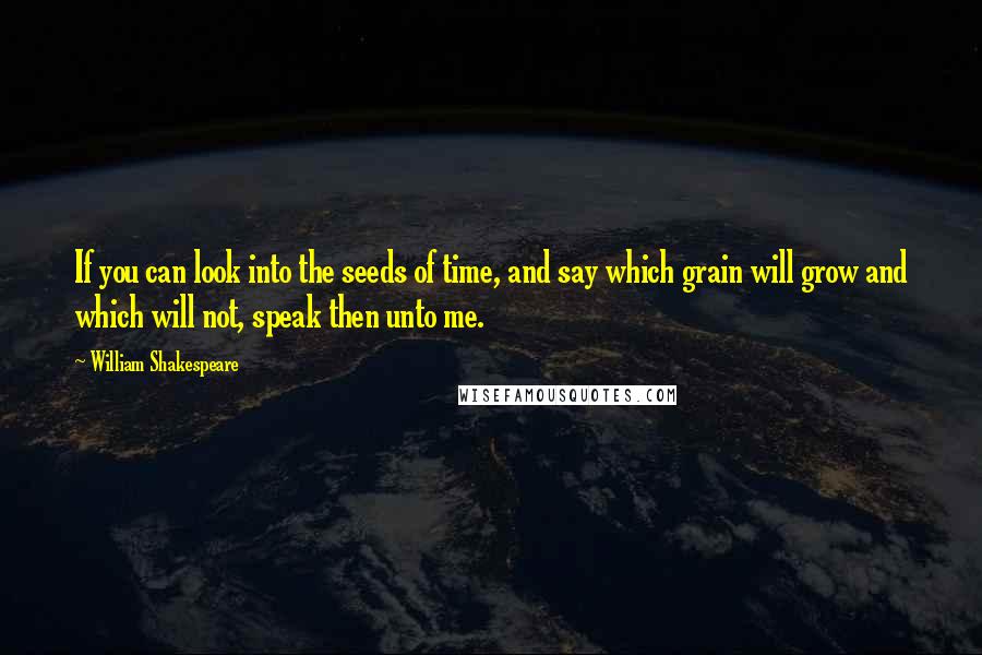 William Shakespeare Quotes: If you can look into the seeds of time, and say which grain will grow and which will not, speak then unto me.