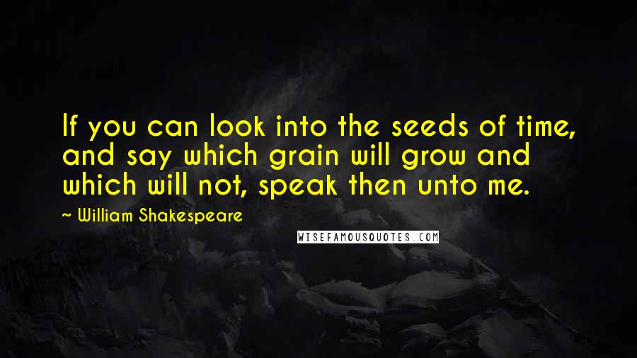 William Shakespeare Quotes: If you can look into the seeds of time, and say which grain will grow and which will not, speak then unto me.