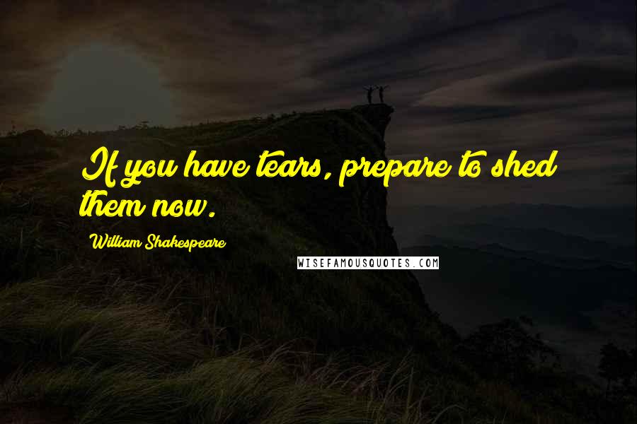 William Shakespeare Quotes: If you have tears, prepare to shed them now.