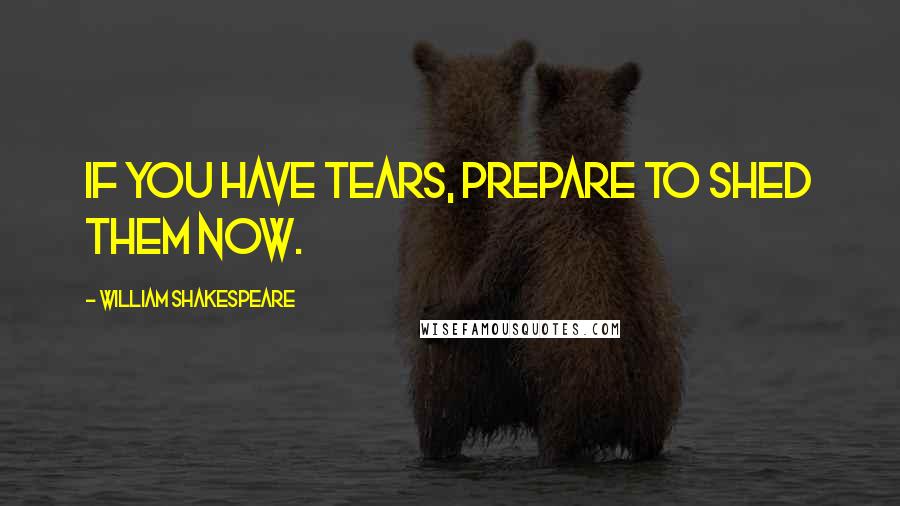 William Shakespeare Quotes: If you have tears, prepare to shed them now.