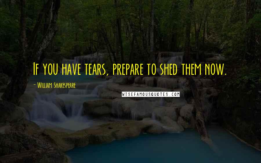 William Shakespeare Quotes: If you have tears, prepare to shed them now.