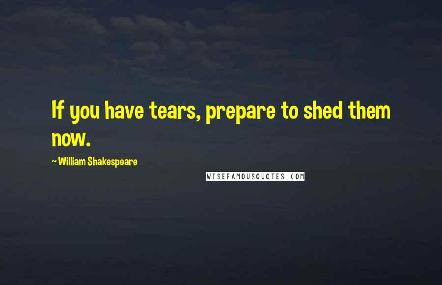 William Shakespeare Quotes: If you have tears, prepare to shed them now.