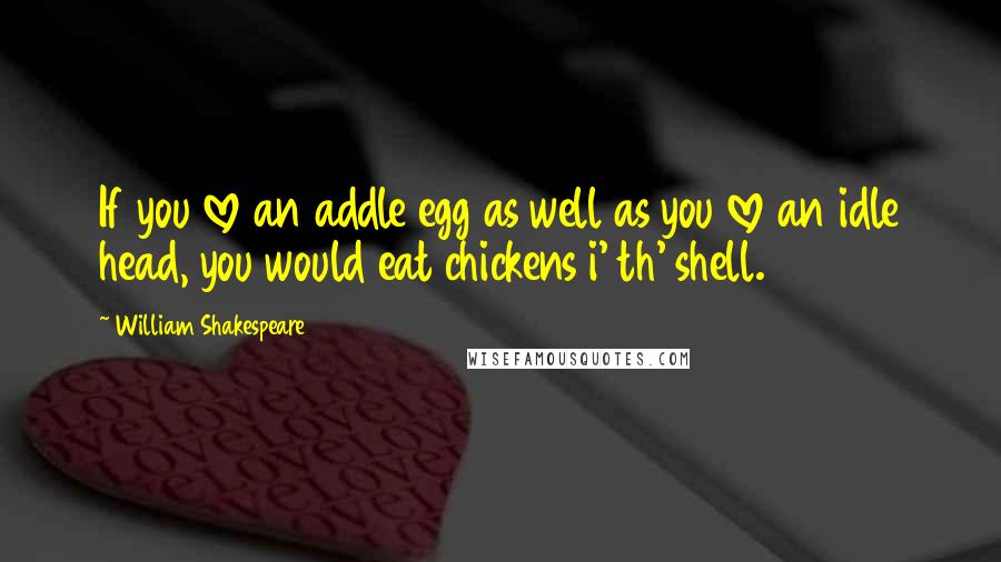 William Shakespeare Quotes: If you love an addle egg as well as you love an idle head, you would eat chickens i' th' shell.