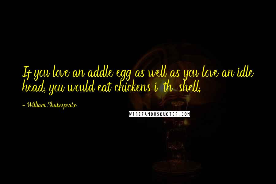 William Shakespeare Quotes: If you love an addle egg as well as you love an idle head, you would eat chickens i' th' shell.