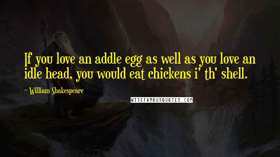 William Shakespeare Quotes: If you love an addle egg as well as you love an idle head, you would eat chickens i' th' shell.