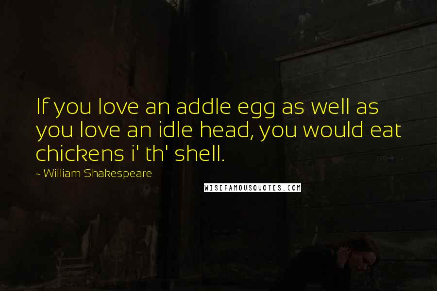 William Shakespeare Quotes: If you love an addle egg as well as you love an idle head, you would eat chickens i' th' shell.