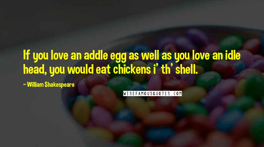 William Shakespeare Quotes: If you love an addle egg as well as you love an idle head, you would eat chickens i' th' shell.