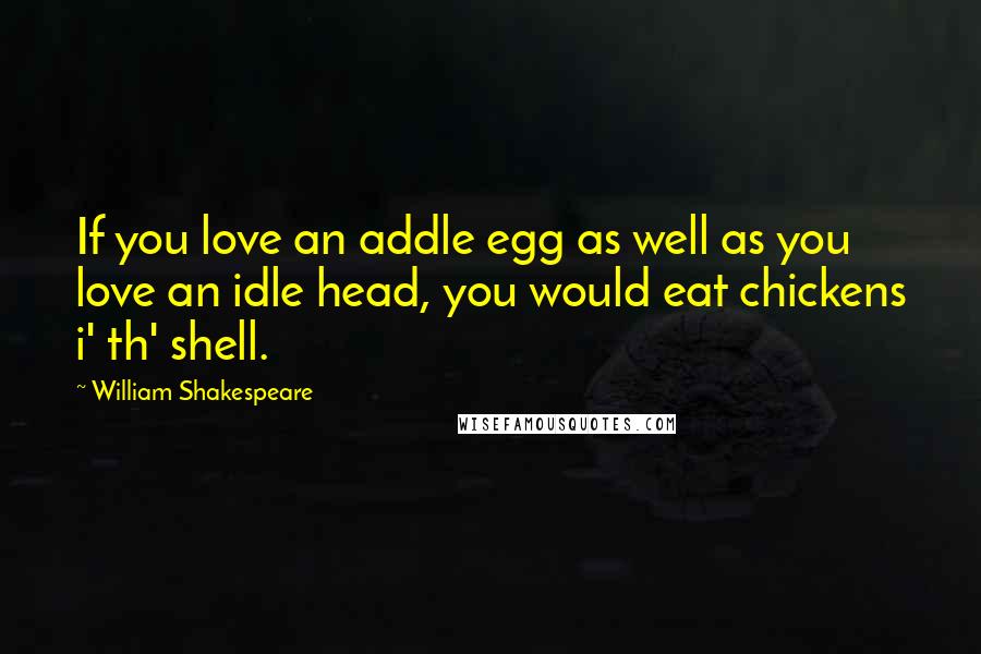 William Shakespeare Quotes: If you love an addle egg as well as you love an idle head, you would eat chickens i' th' shell.