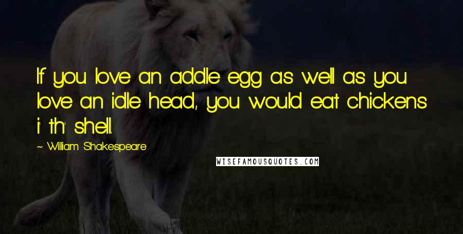 William Shakespeare Quotes: If you love an addle egg as well as you love an idle head, you would eat chickens i' th' shell.