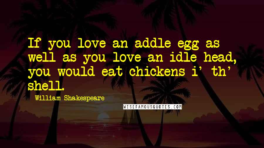 William Shakespeare Quotes: If you love an addle egg as well as you love an idle head, you would eat chickens i' th' shell.