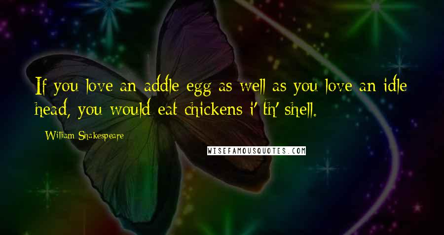 William Shakespeare Quotes: If you love an addle egg as well as you love an idle head, you would eat chickens i' th' shell.