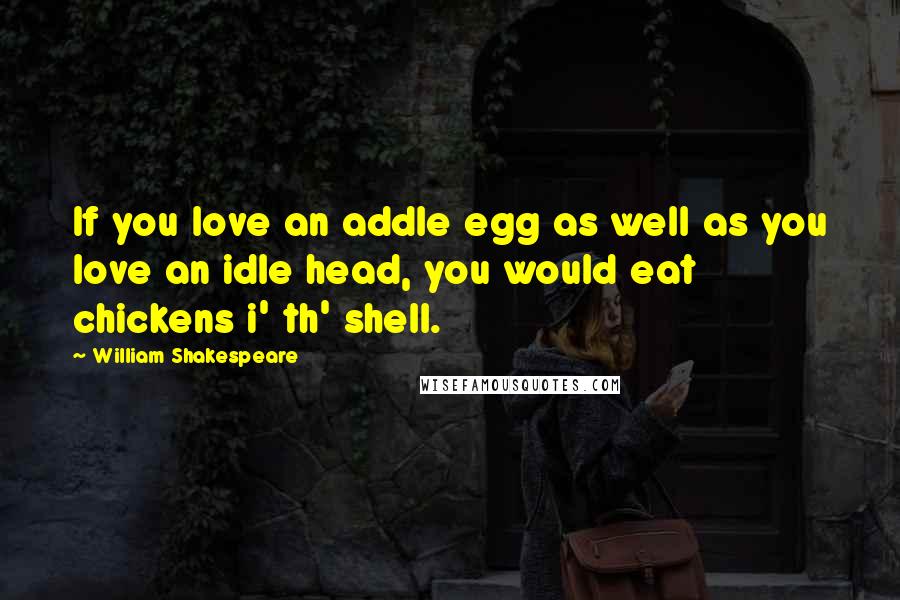 William Shakespeare Quotes: If you love an addle egg as well as you love an idle head, you would eat chickens i' th' shell.