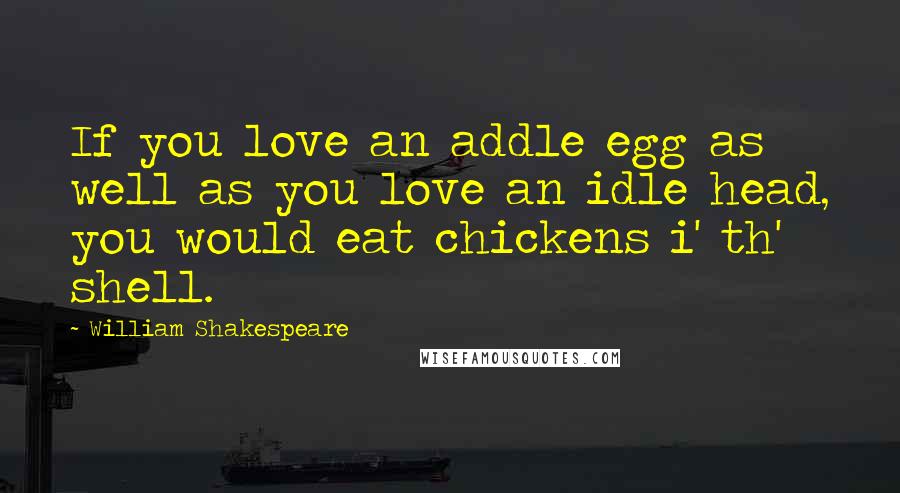 William Shakespeare Quotes: If you love an addle egg as well as you love an idle head, you would eat chickens i' th' shell.