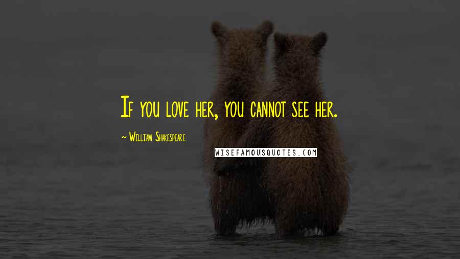 William Shakespeare Quotes: If you love her, you cannot see her.