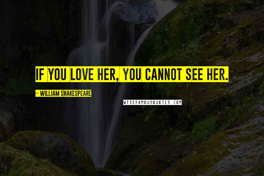 William Shakespeare Quotes: If you love her, you cannot see her.